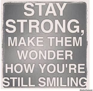 stay strong make them wonder hoew you are still smiling