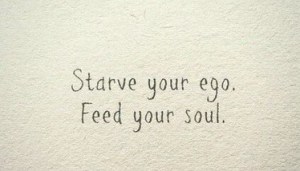 Starve your ego feed your soul